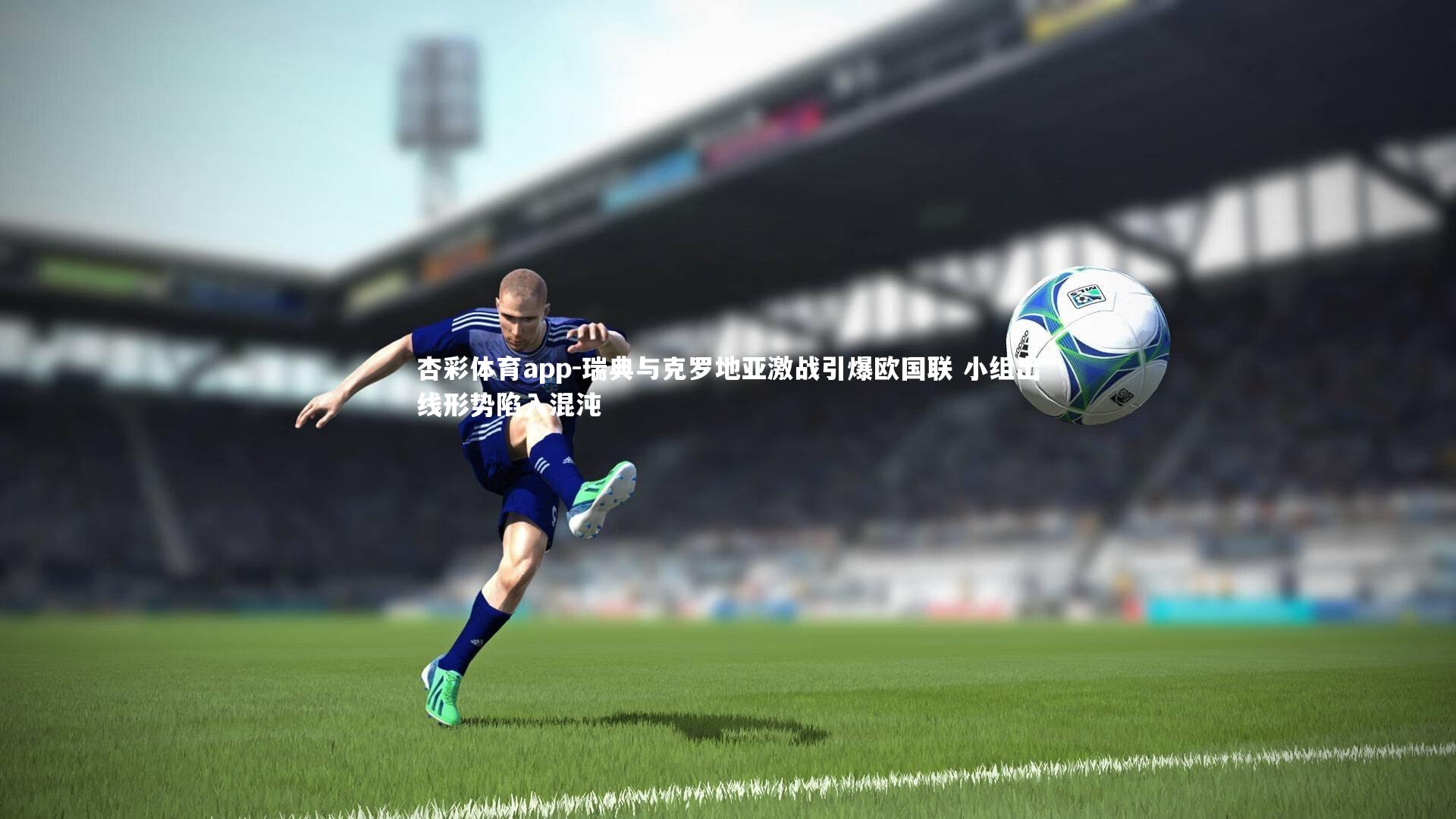 杏彩体育app-瑞典与克罗地亚激战引爆欧国联 小组出线形势陷入混沌